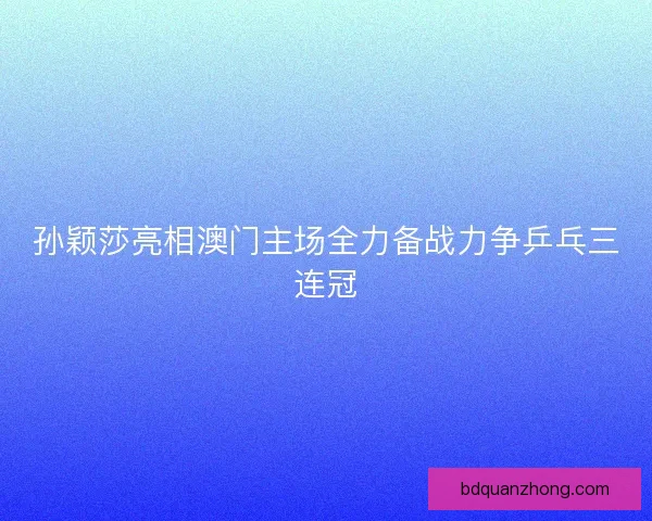 孙颖莎亮相澳门主场全力备战力争乒乓三连冠