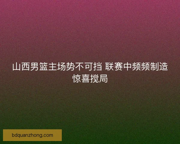 山西男篮主场势不可挡 联赛中频频制造惊喜搅局