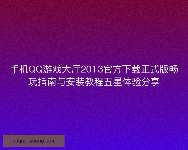 手机QQ游戏大厅2013官方下载正式版畅玩指南与安装教程五星体验分享