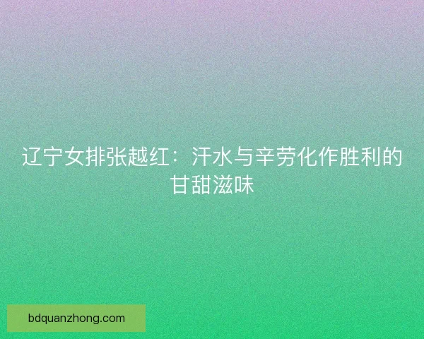 辽宁女排张越红：汗水与辛劳化作胜利的甘甜滋味